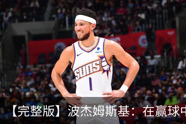 【完整版】波杰姆斯基：在赢球中学习总是好的 为库明加高兴
