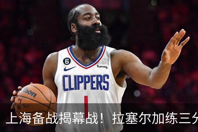 上海备战揭幕战！拉塞尔加练三分，卢伟展望首秀+强调球队磨合！