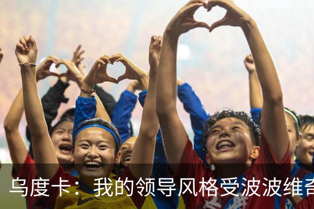 乌度卡：我的领导风格受波波维奇影响很大 但不能单纯模仿或照搬