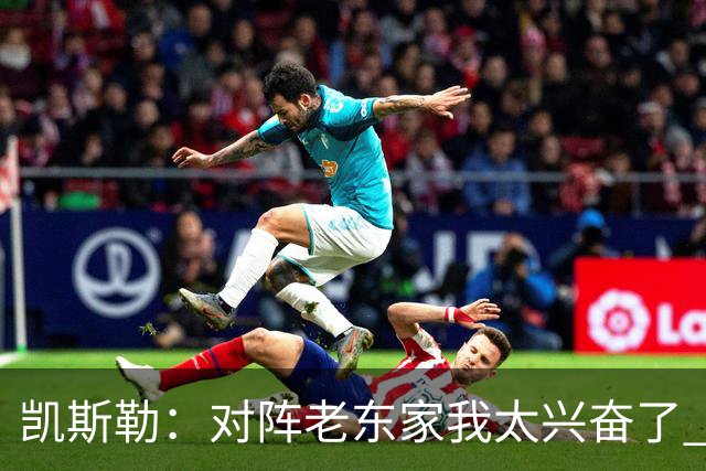 凯斯勒：对阵老东家我太兴奋了 反而有点上头&找不到比赛节奏