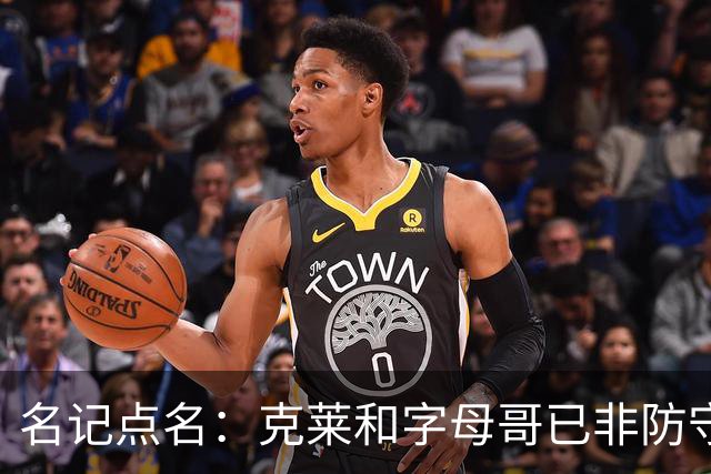 名记点名：克莱和字母哥已非防守大闸，前者像根木桩