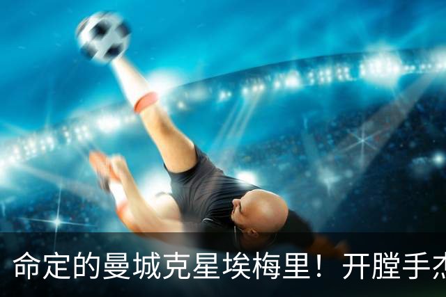 命定的曼城克星埃梅里！开膛手杰克狙杀马氏蓝月