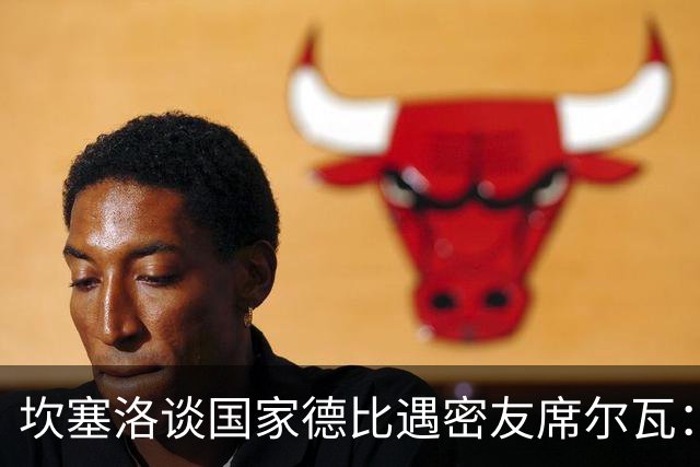 坎塞洛谈国家德比遇密友席尔瓦：谁会想到有这一天