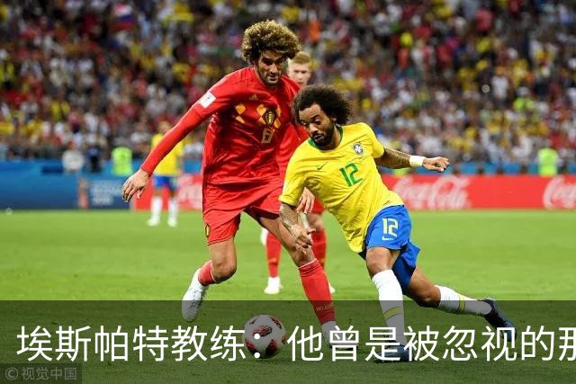 埃斯帕特教练：他曾是被忽视的那位，但他靠努力走到今天