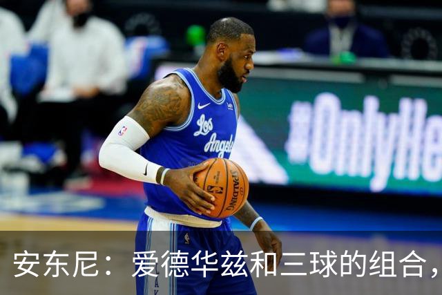 安东尼：爱德华兹和三球的组合，让我想起当年和艾弗森并肩作战