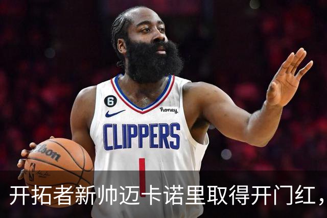 开拓者新帅迈卡诺里取得开门红，杨瀚森在他手下不出场也值？