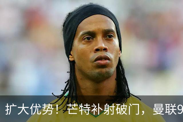 扩大优势！芒特补射破门，曼联9分钟打进2球，2-0领先布莱顿