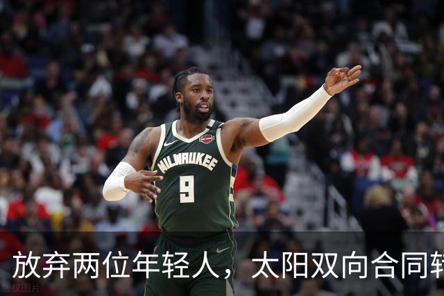 放弃两位年轻人，太阳双向合同转向即战力老将