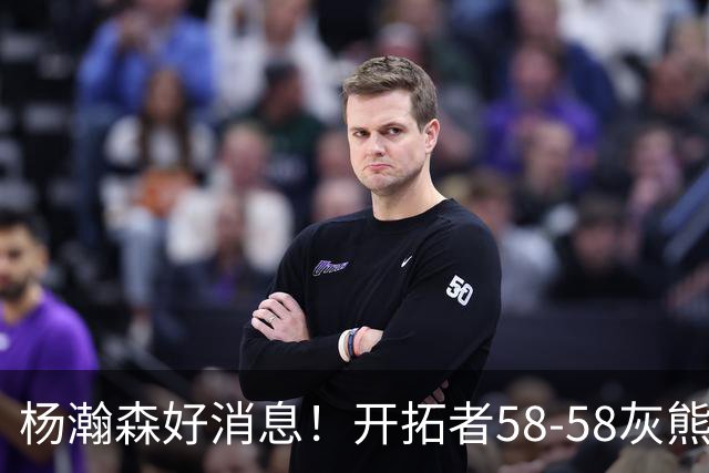 杨瀚森好消息！开拓者58-58灰熊，莫兰特12+2 布泽尔13+7+5！