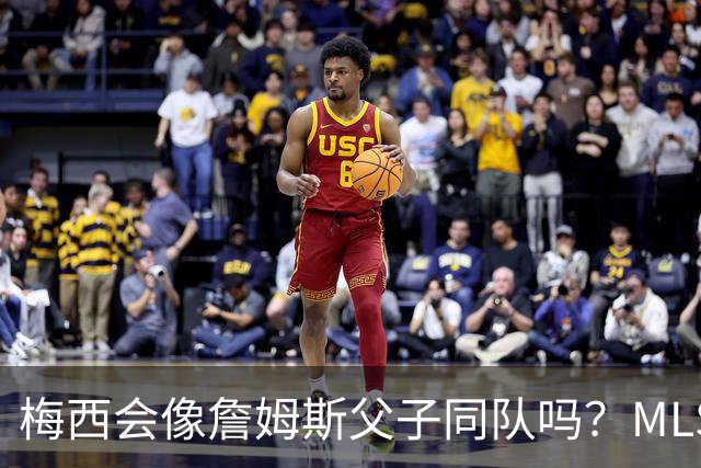 梅西会像詹姆斯父子同队吗？MLS总裁回应悬念