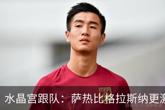 水晶宫跟队：萨热比格拉斯纳更激进，认为最好的防守就是进攻