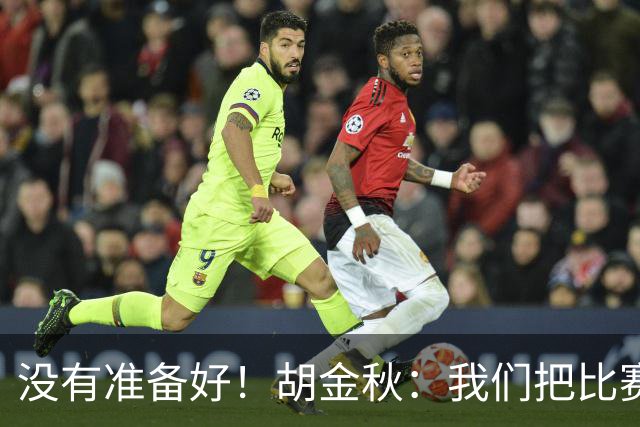 没有准备好！胡金秋：我们把比赛想得太简单了