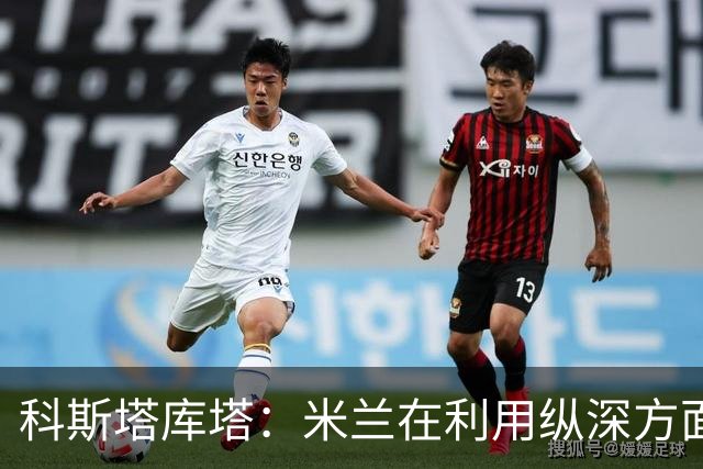 科斯塔库塔：米兰在利用纵深方面发生了变化，阿莫林会纠错