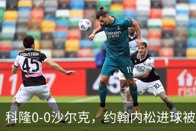 科隆0-0沙尔克，约翰内松进球被吹，阿达穆头球造险