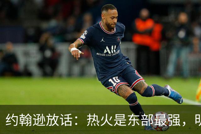 约翰逊放话：热火是东部最强，明天打爆森林狼
