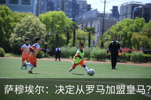 萨穆埃尔：决定从罗马加盟皇马？因为那是最适合我的选择