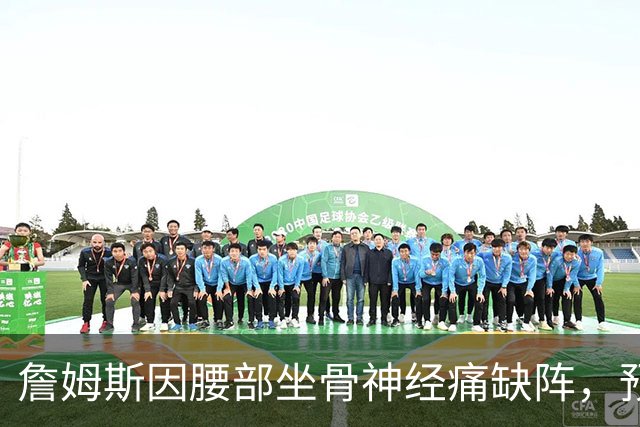 詹姆斯因腰部坐骨神经痛缺阵，预计明日战活塞复出
