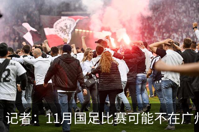 记者：11月国足比赛可能不在广州举办，要改在临近城市