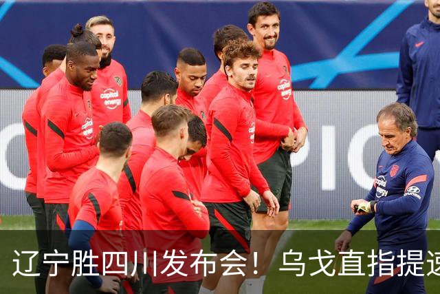 辽宁胜四川发布会！乌戈直指提速点赞2将，库珀表态强调磨合！