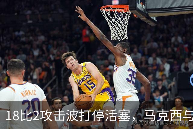 18比2攻击波打停活塞，马克西与詹姆斯联手追到只差5分