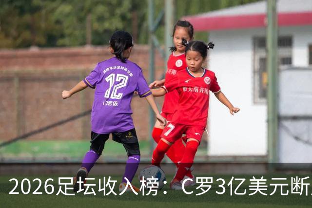 2026足坛收入榜：C罗3亿美元断层领跑，梅西第二、姆巴佩第三