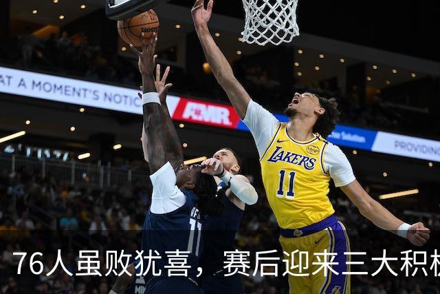 76人虽败犹喜，赛后迎来三大积极信号，詹姆斯进攻状态渐入佳境