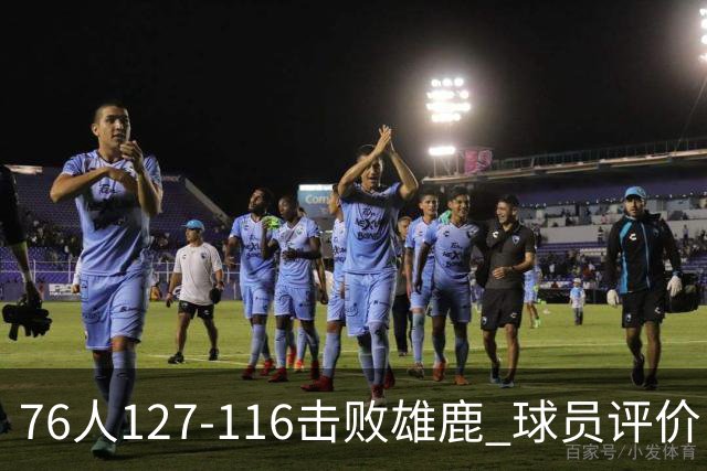 76人127-116击败雄鹿 球员评价：5人优秀，2人良好，3人低迷