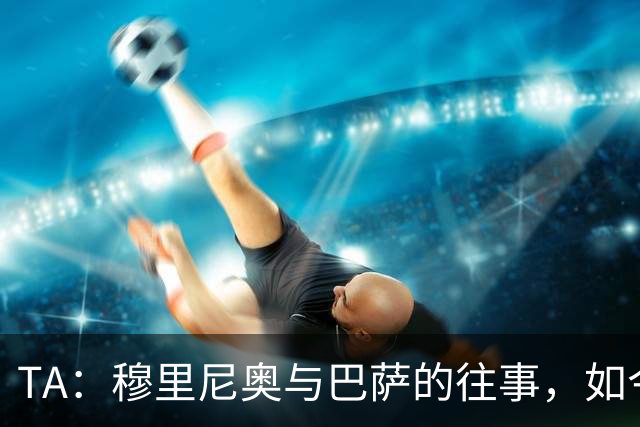 TA：穆里尼奥与巴萨的往事，如今的皇马主帅曾是诺坎普宠儿